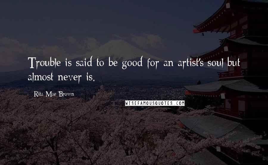 Rita Mae Brown Quotes: Trouble is said to be good for an artist's soul but almost never is.