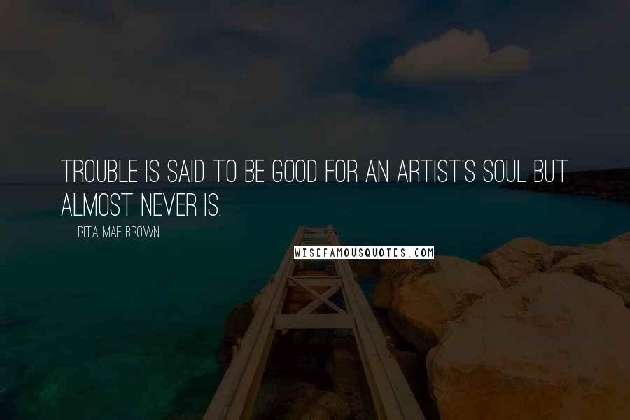 Rita Mae Brown Quotes: Trouble is said to be good for an artist's soul but almost never is.