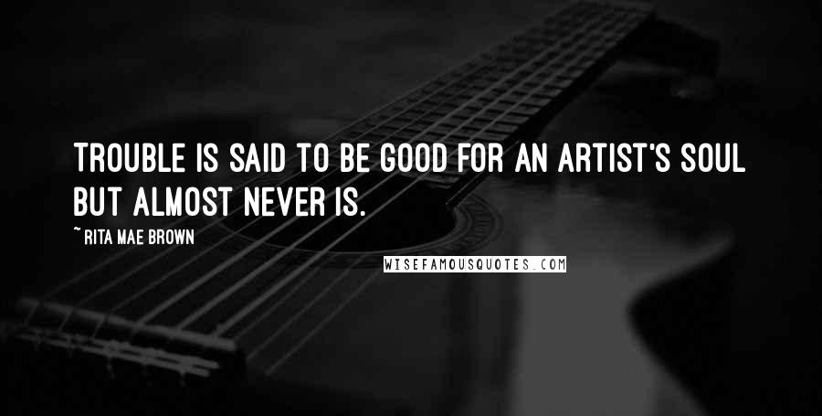 Rita Mae Brown Quotes: Trouble is said to be good for an artist's soul but almost never is.