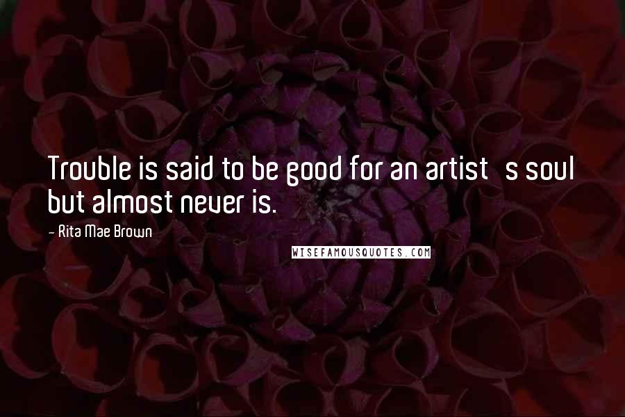 Rita Mae Brown Quotes: Trouble is said to be good for an artist's soul but almost never is.