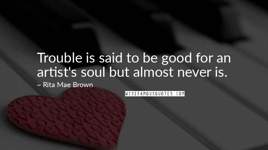 Rita Mae Brown Quotes: Trouble is said to be good for an artist's soul but almost never is.