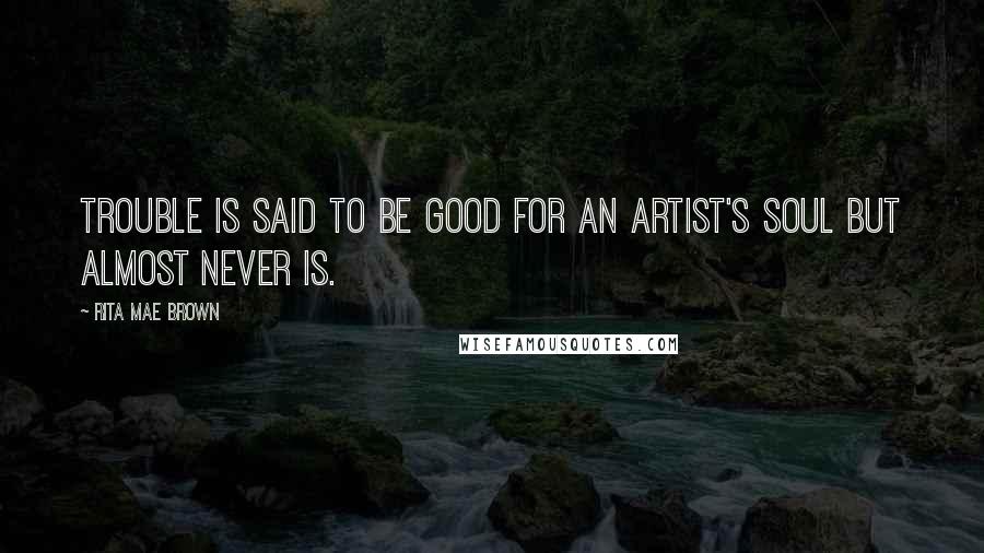 Rita Mae Brown Quotes: Trouble is said to be good for an artist's soul but almost never is.