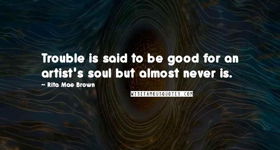 Rita Mae Brown Quotes: Trouble is said to be good for an artist's soul but almost never is.