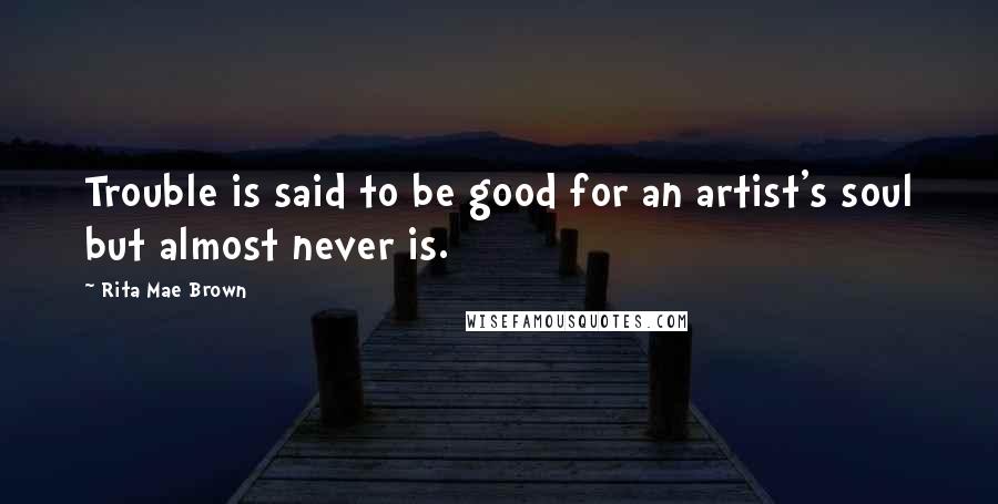 Rita Mae Brown Quotes: Trouble is said to be good for an artist's soul but almost never is.