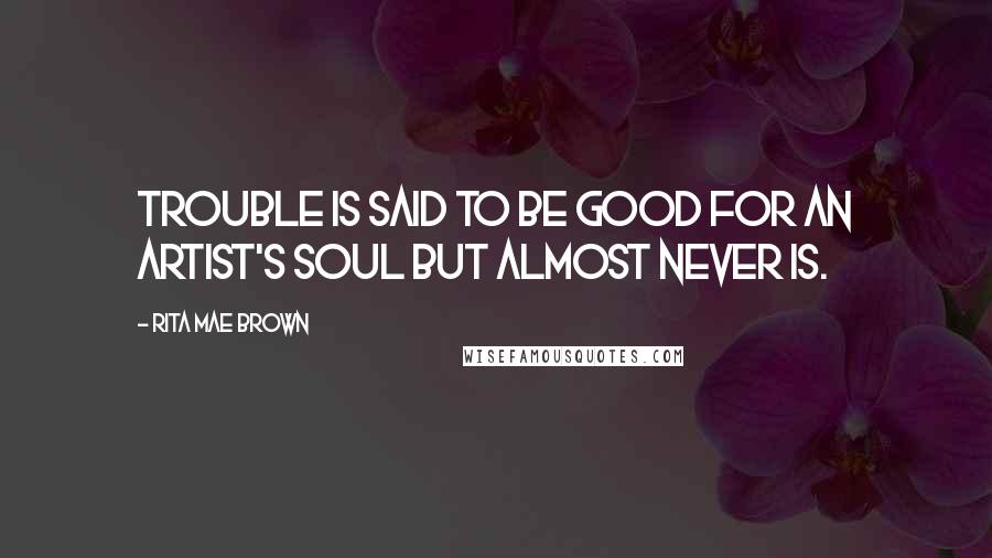 Rita Mae Brown Quotes: Trouble is said to be good for an artist's soul but almost never is.