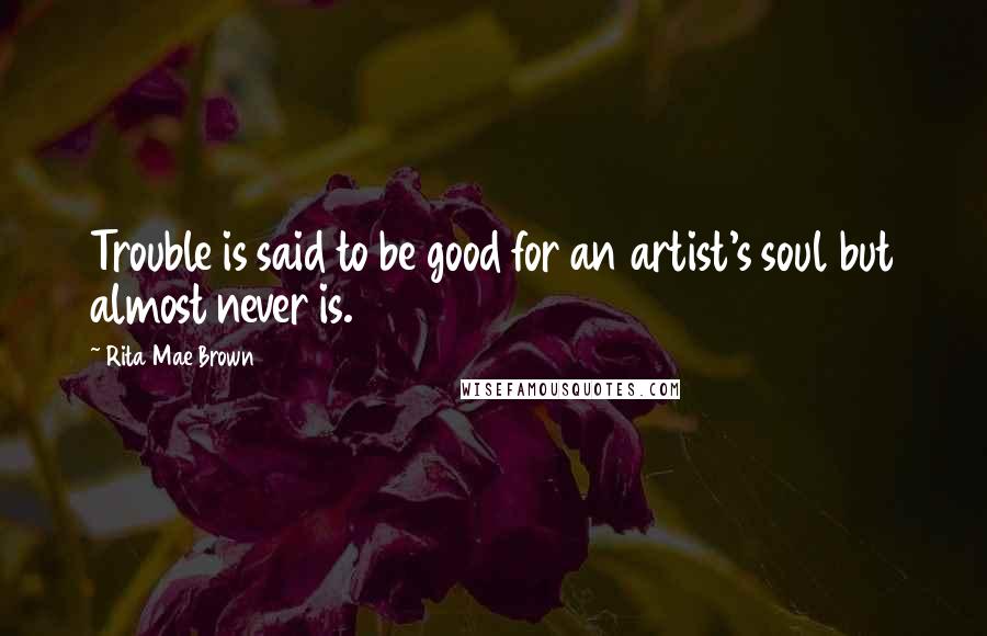 Rita Mae Brown Quotes: Trouble is said to be good for an artist's soul but almost never is.