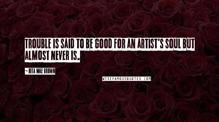 Rita Mae Brown Quotes: Trouble is said to be good for an artist's soul but almost never is.