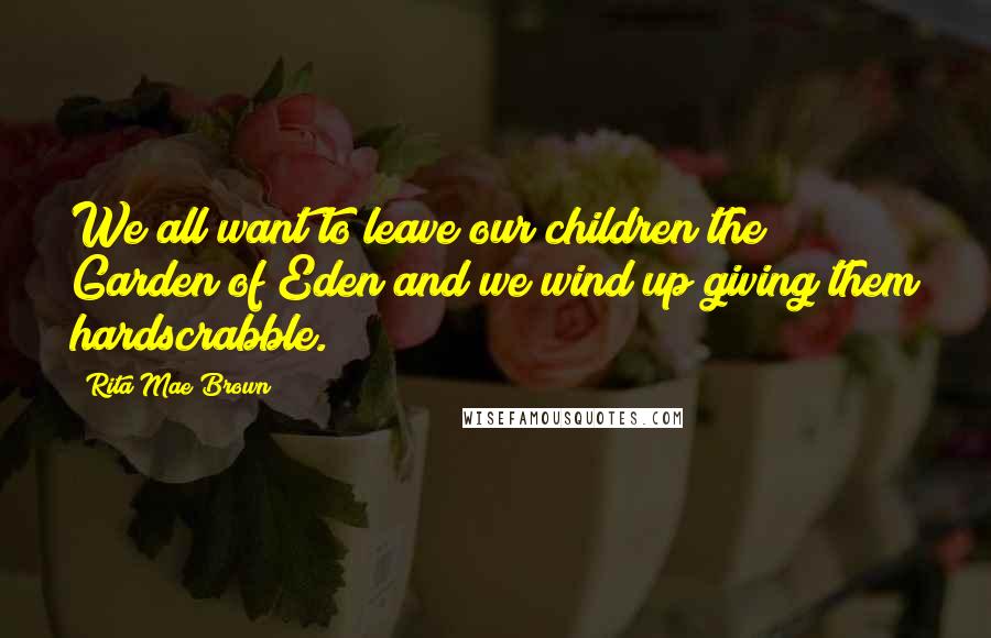 Rita Mae Brown Quotes: We all want to leave our children the Garden of Eden and we wind up giving them hardscrabble.