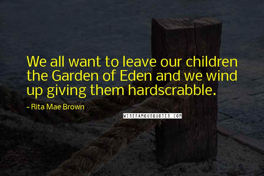 Rita Mae Brown Quotes: We all want to leave our children the Garden of Eden and we wind up giving them hardscrabble.