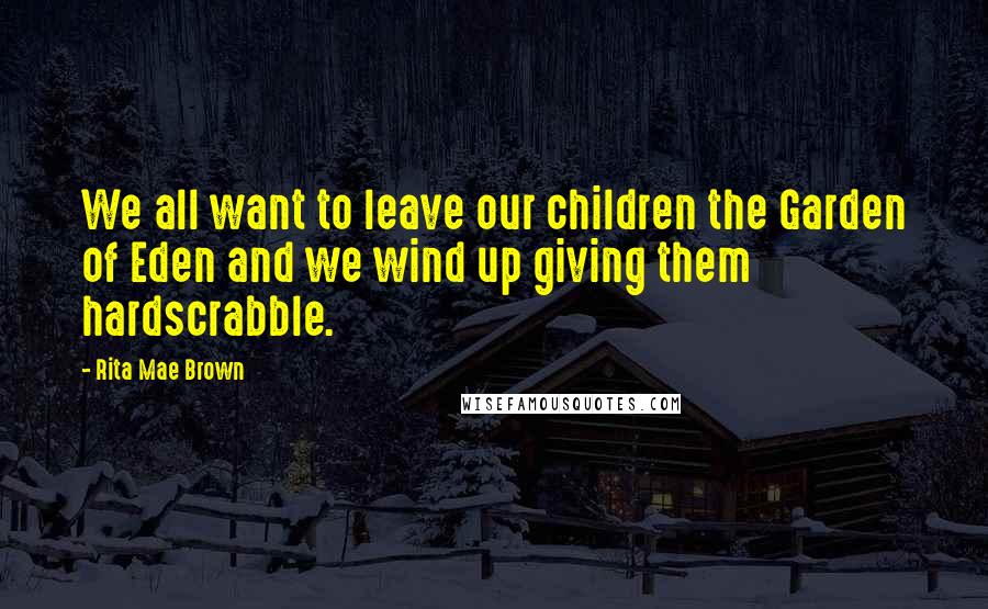 Rita Mae Brown Quotes: We all want to leave our children the Garden of Eden and we wind up giving them hardscrabble.