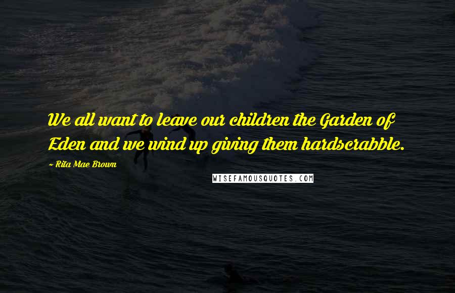 Rita Mae Brown Quotes: We all want to leave our children the Garden of Eden and we wind up giving them hardscrabble.