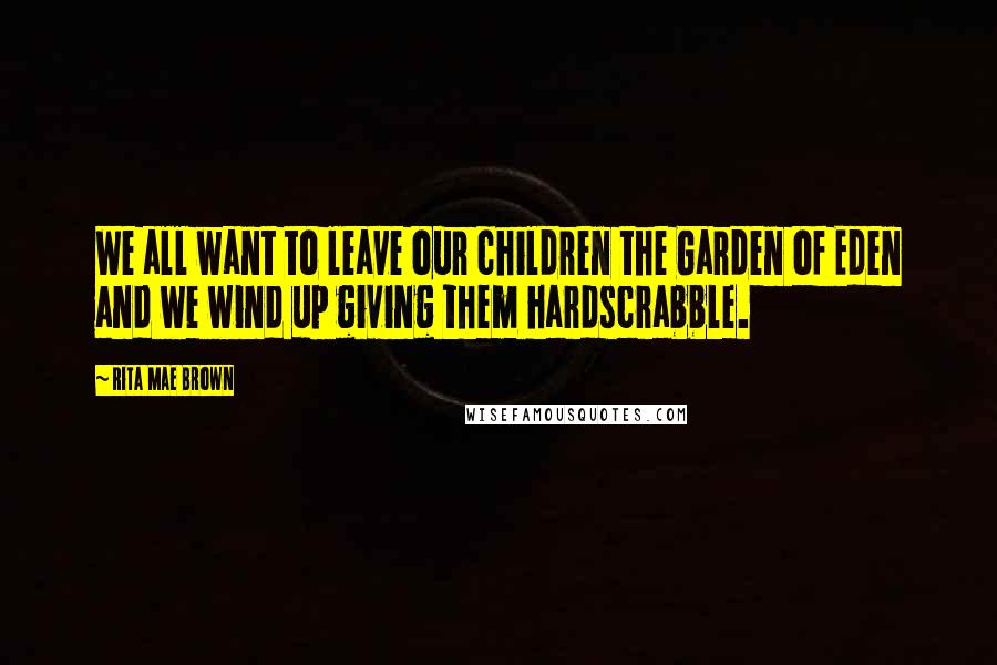 Rita Mae Brown Quotes: We all want to leave our children the Garden of Eden and we wind up giving them hardscrabble.