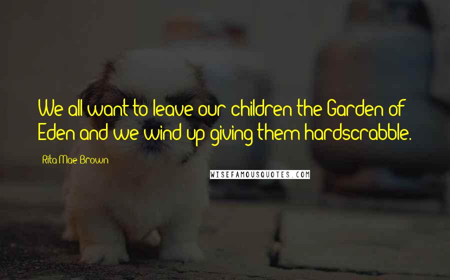 Rita Mae Brown Quotes: We all want to leave our children the Garden of Eden and we wind up giving them hardscrabble.