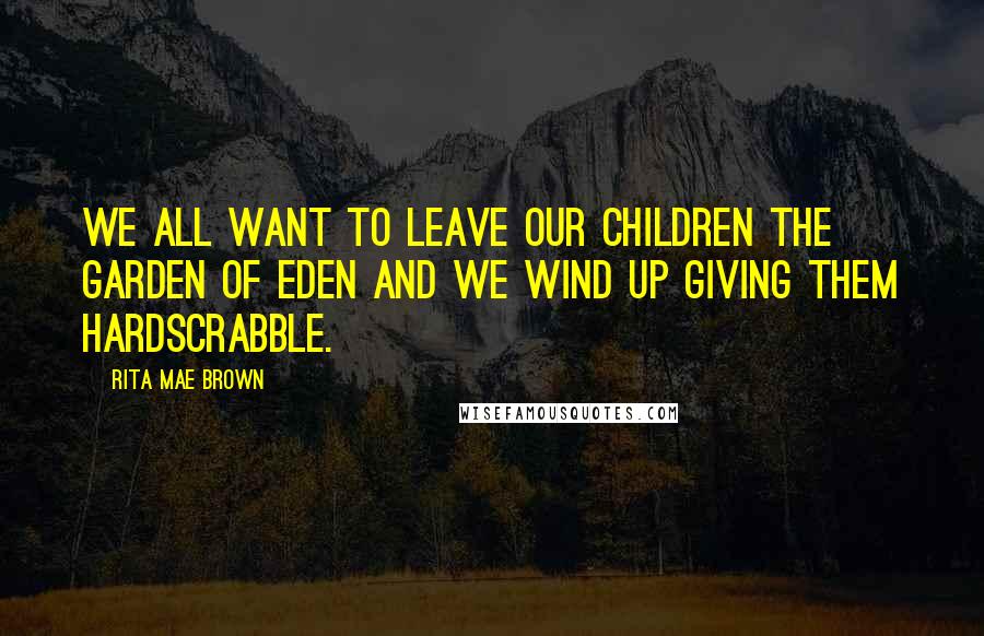 Rita Mae Brown Quotes: We all want to leave our children the Garden of Eden and we wind up giving them hardscrabble.