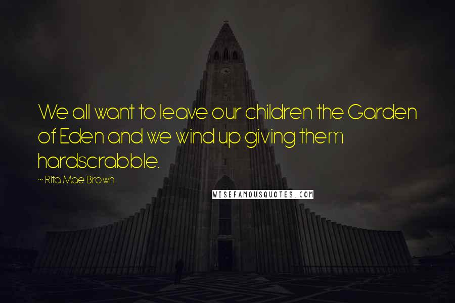 Rita Mae Brown Quotes: We all want to leave our children the Garden of Eden and we wind up giving them hardscrabble.