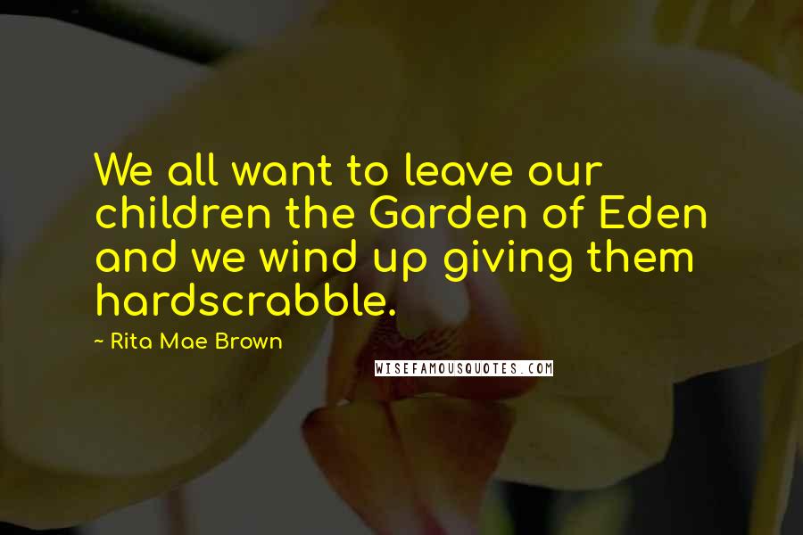 Rita Mae Brown Quotes: We all want to leave our children the Garden of Eden and we wind up giving them hardscrabble.