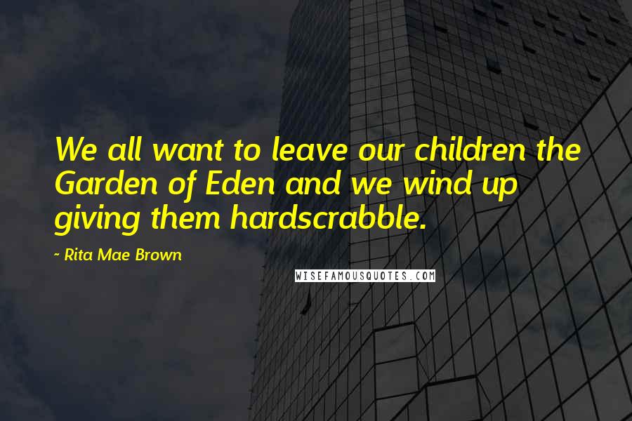 Rita Mae Brown Quotes: We all want to leave our children the Garden of Eden and we wind up giving them hardscrabble.