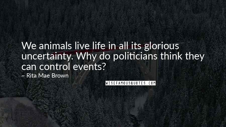 Rita Mae Brown Quotes: We animals live life in all its glorious uncertainty. Why do politicians think they can control events?