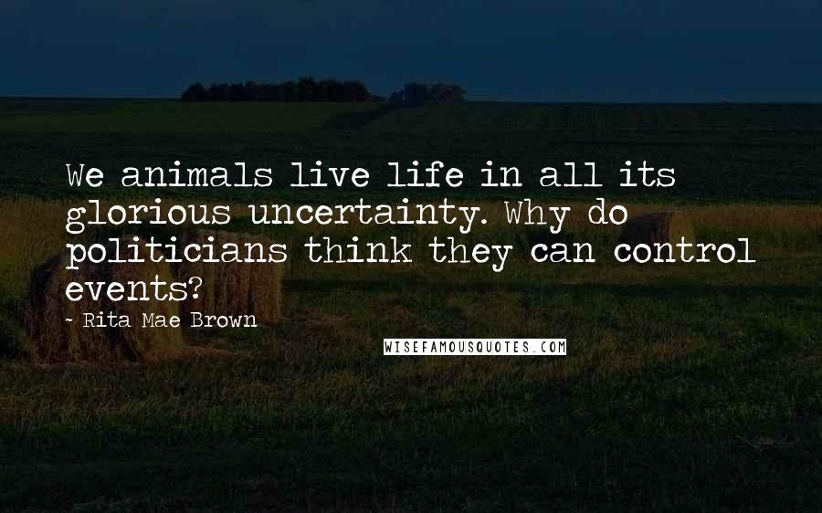 Rita Mae Brown Quotes: We animals live life in all its glorious uncertainty. Why do politicians think they can control events?