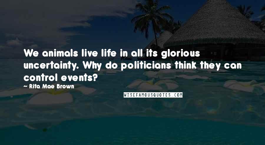 Rita Mae Brown Quotes: We animals live life in all its glorious uncertainty. Why do politicians think they can control events?