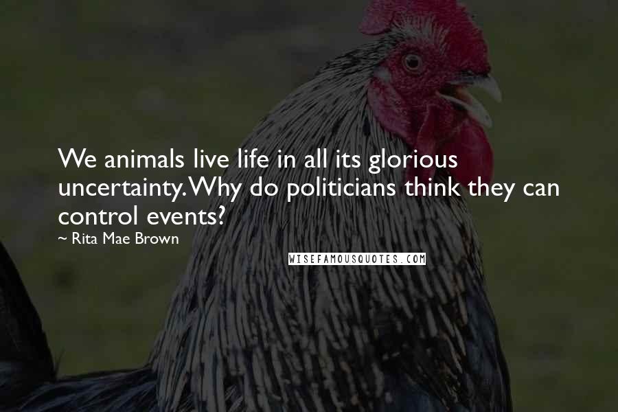 Rita Mae Brown Quotes: We animals live life in all its glorious uncertainty. Why do politicians think they can control events?