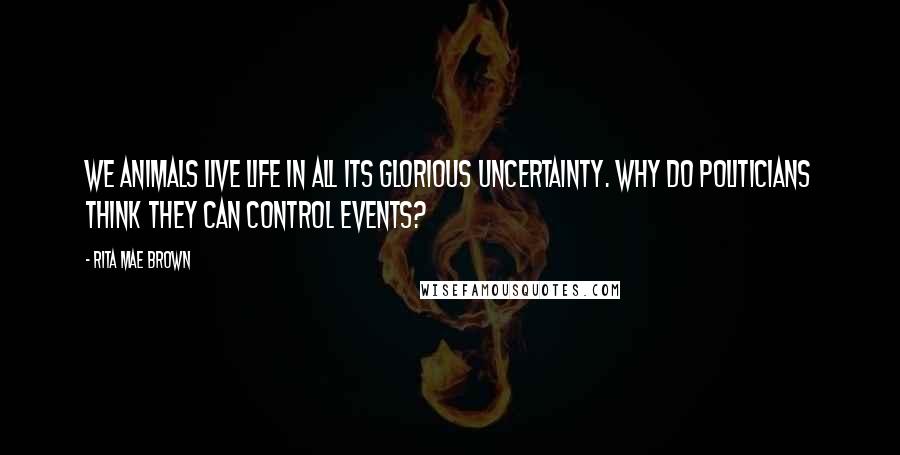 Rita Mae Brown Quotes: We animals live life in all its glorious uncertainty. Why do politicians think they can control events?