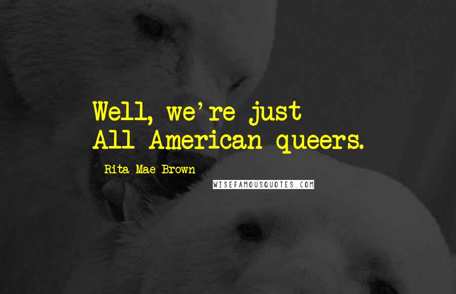 Rita Mae Brown Quotes: Well, we're just All-American queers.