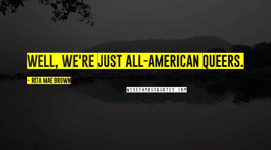 Rita Mae Brown Quotes: Well, we're just All-American queers.