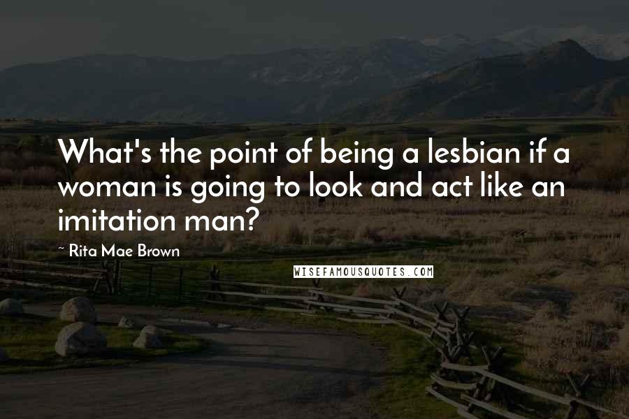 Rita Mae Brown Quotes: What's the point of being a lesbian if a woman is going to look and act like an imitation man?