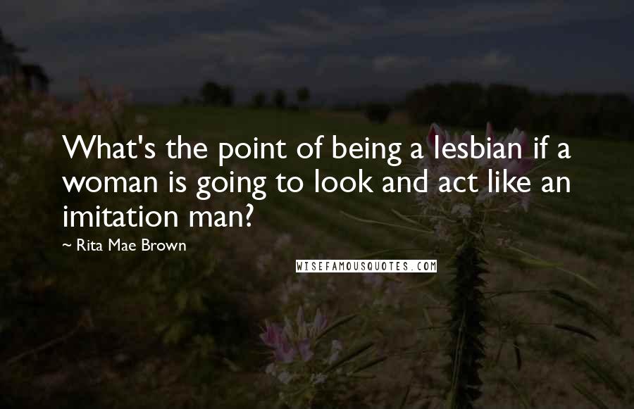 Rita Mae Brown Quotes: What's the point of being a lesbian if a woman is going to look and act like an imitation man?