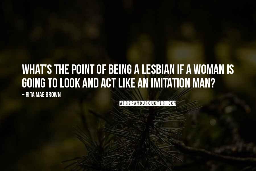 Rita Mae Brown Quotes: What's the point of being a lesbian if a woman is going to look and act like an imitation man?