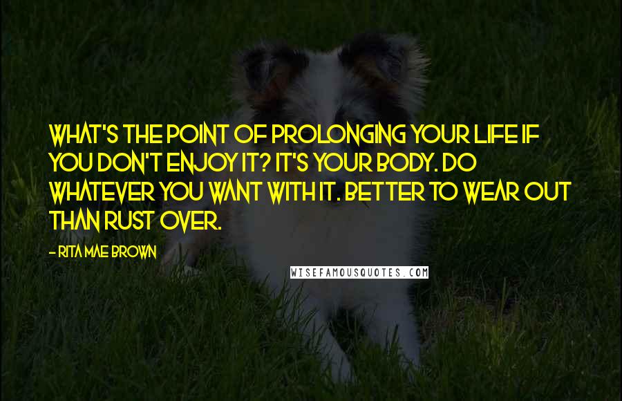 Rita Mae Brown Quotes: What's the point of prolonging your life if you don't enjoy it? It's your body. Do whatever you want with it. Better to wear out than rust over.