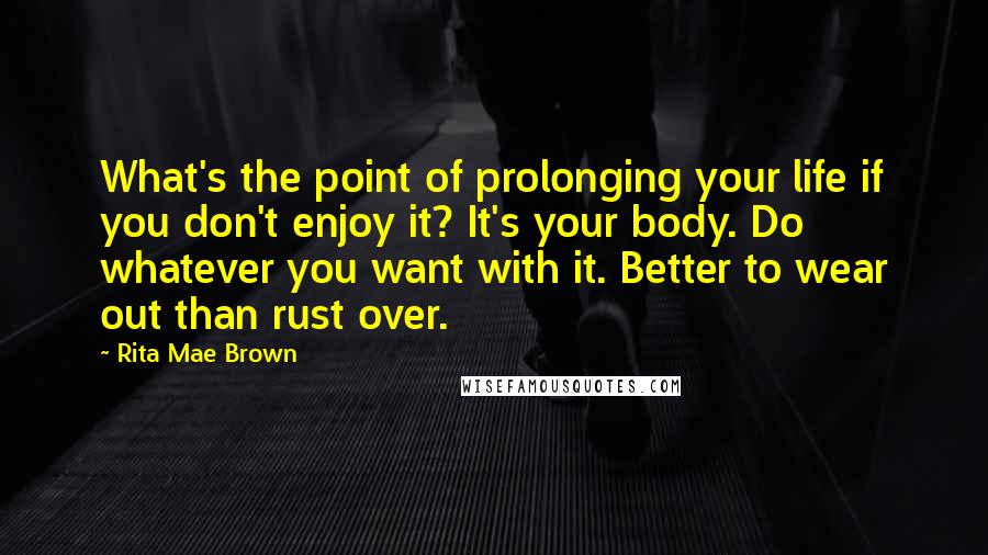 Rita Mae Brown Quotes: What's the point of prolonging your life if you don't enjoy it? It's your body. Do whatever you want with it. Better to wear out than rust over.