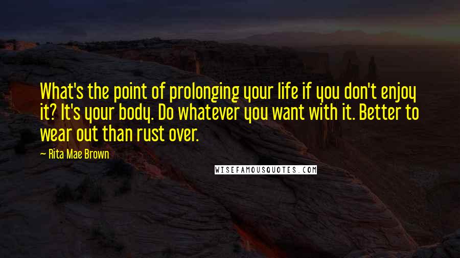 Rita Mae Brown Quotes: What's the point of prolonging your life if you don't enjoy it? It's your body. Do whatever you want with it. Better to wear out than rust over.