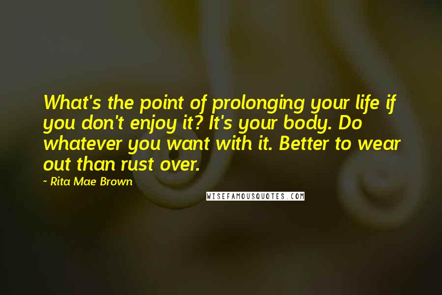 Rita Mae Brown Quotes: What's the point of prolonging your life if you don't enjoy it? It's your body. Do whatever you want with it. Better to wear out than rust over.