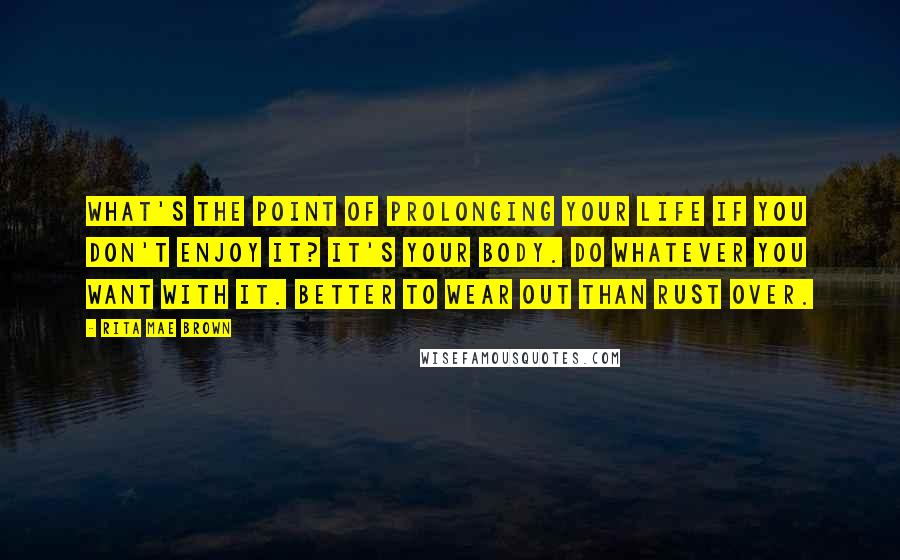 Rita Mae Brown Quotes: What's the point of prolonging your life if you don't enjoy it? It's your body. Do whatever you want with it. Better to wear out than rust over.