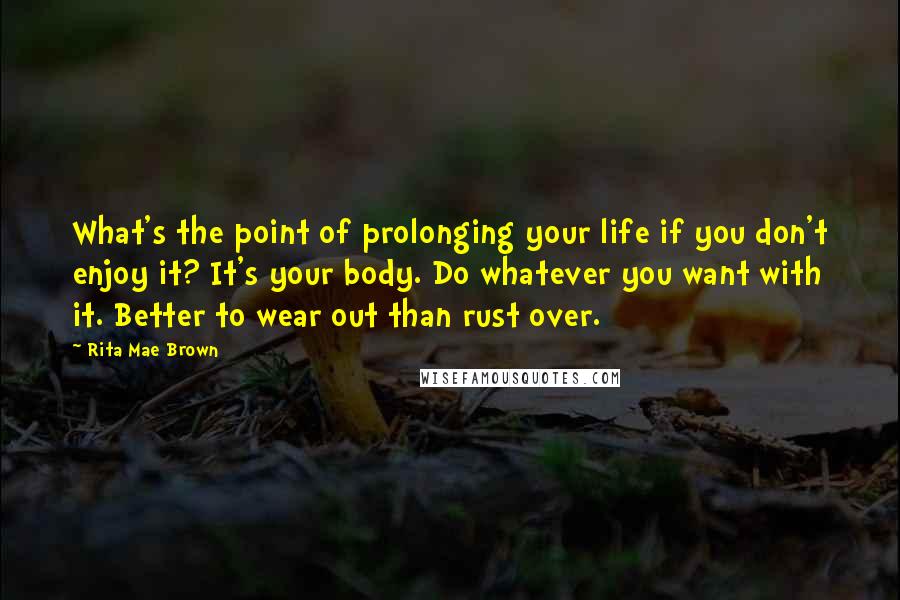 Rita Mae Brown Quotes: What's the point of prolonging your life if you don't enjoy it? It's your body. Do whatever you want with it. Better to wear out than rust over.