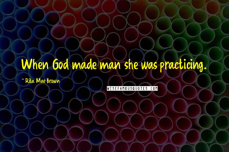 Rita Mae Brown Quotes: When God made man she was practicing.