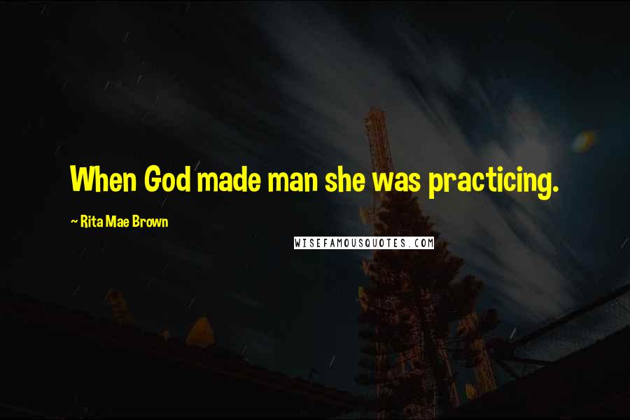 Rita Mae Brown Quotes: When God made man she was practicing.