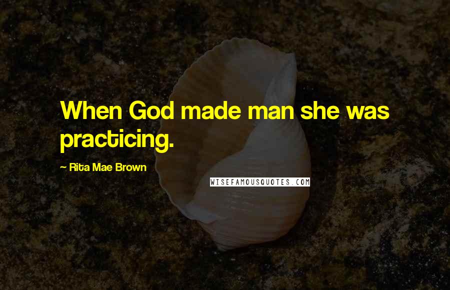 Rita Mae Brown Quotes: When God made man she was practicing.