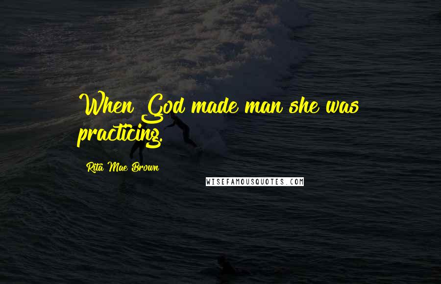 Rita Mae Brown Quotes: When God made man she was practicing.