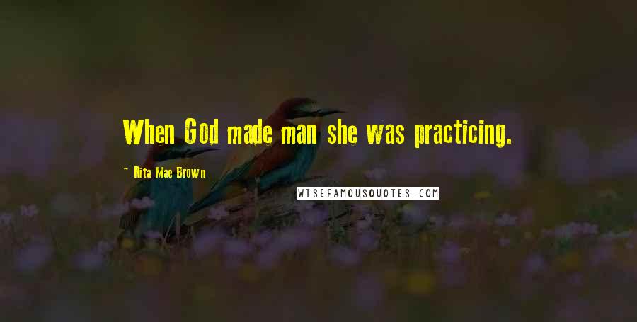 Rita Mae Brown Quotes: When God made man she was practicing.