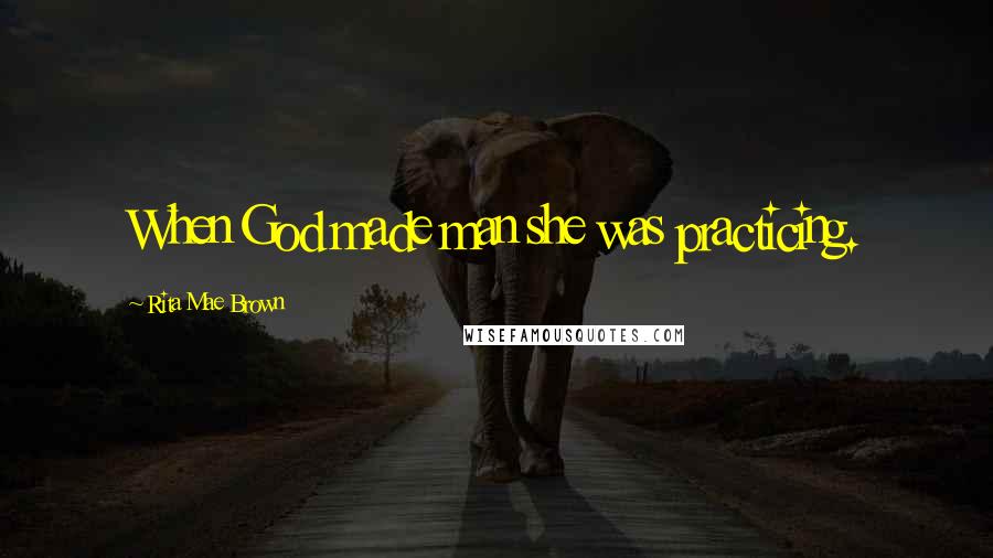 Rita Mae Brown Quotes: When God made man she was practicing.