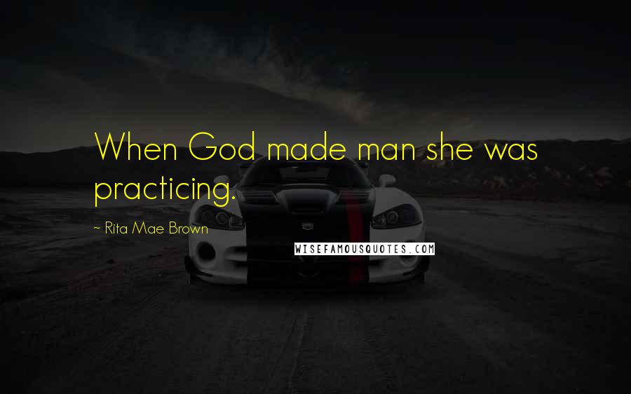 Rita Mae Brown Quotes: When God made man she was practicing.