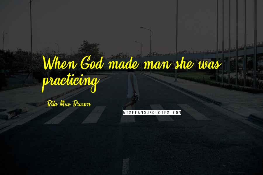 Rita Mae Brown Quotes: When God made man she was practicing.