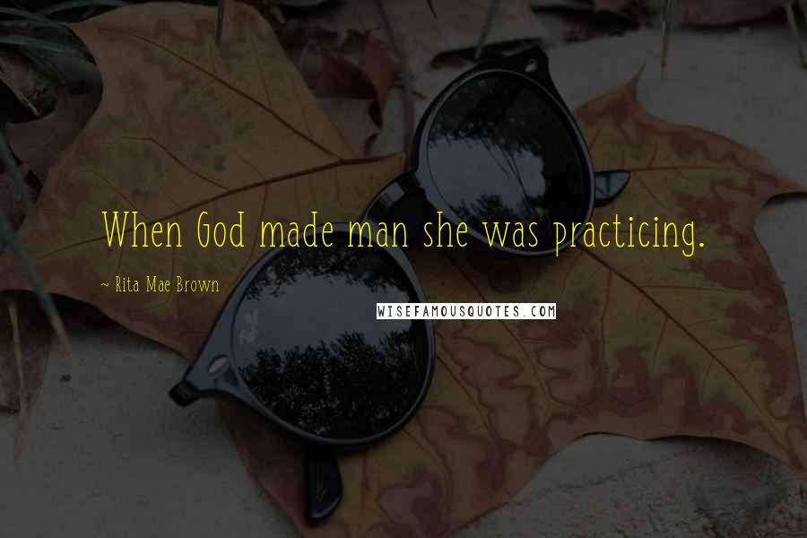 Rita Mae Brown Quotes: When God made man she was practicing.