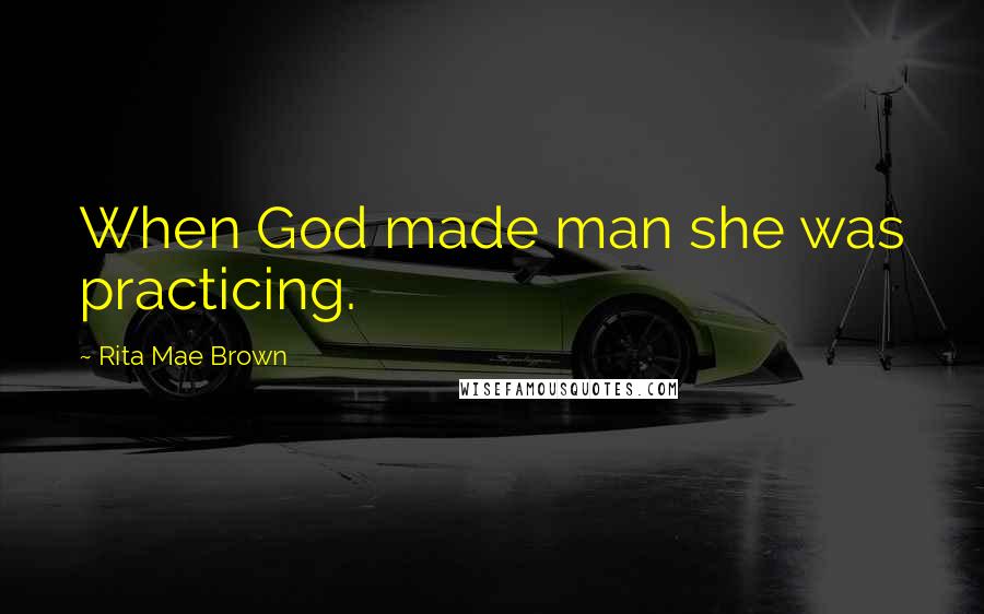 Rita Mae Brown Quotes: When God made man she was practicing.