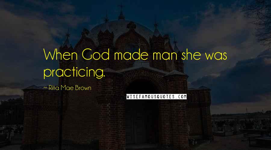 Rita Mae Brown Quotes: When God made man she was practicing.