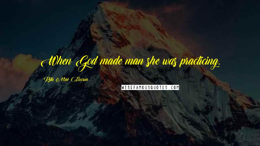 Rita Mae Brown Quotes: When God made man she was practicing.