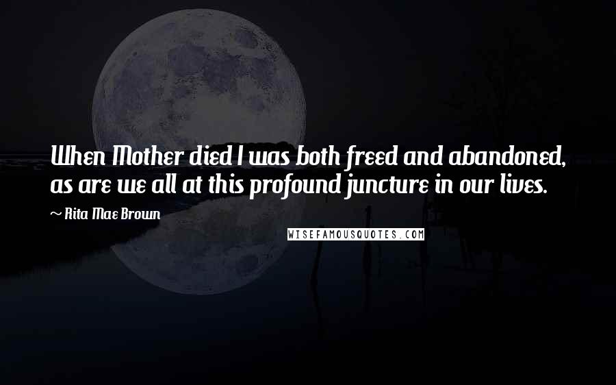 Rita Mae Brown Quotes: When Mother died I was both freed and abandoned, as are we all at this profound juncture in our lives.